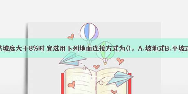 当居住区自然坡度大于8%时 宜选用下列地面连接方式为()。A.坡地式B.平坡式C.平阶式D.