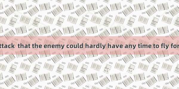 So sudden an attack  that the enemy could hardly have any time to fly for their lives.A. w