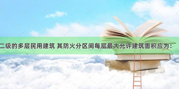 耐火等级为二级的多层民用建筑 其防火分区间每层最大允许建筑面积应为：［1999-083］