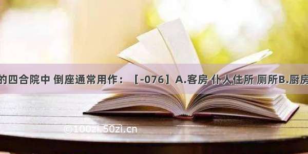 在北京的四合院中 倒座通常用作：［-076］A.客房 仆人住所 厕所B.厨房 杂用间