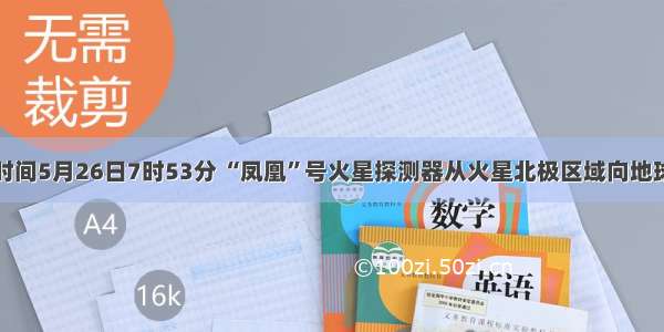 单选题北京时间5月26日7时53分 “凤凰”号火星探测器从火星北极区域向地球发回成功着