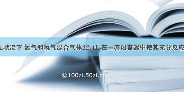 单选题标准状况下 氯气和氢气混合气体22.4L 在一密闭容器中使其充分反应 冷却后 向