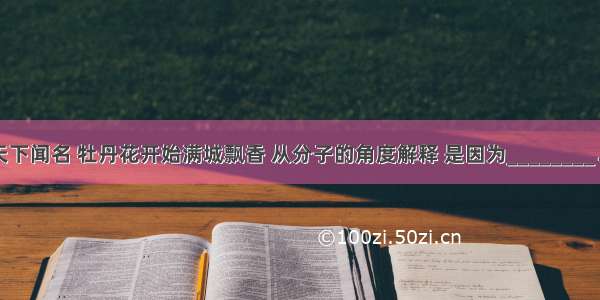 洛阳牡丹天下闻名 牡丹花开始满城飘香 从分子的角度解释 是因为________．牡丹花可