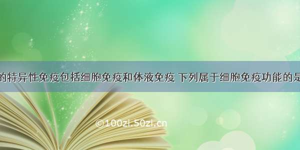 单选题人体的特异性免疫包括细胞免疫和体液免疫 下列属于细胞免疫功能的是A.裂解病毒