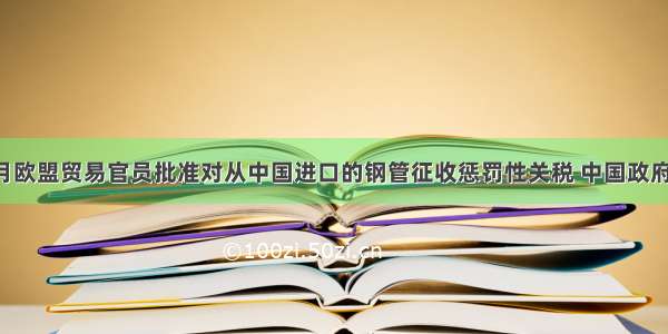 单选题7月欧盟贸易官员批准对从中国进口的钢管征收惩罚性关税 中国政府可能通过