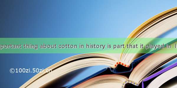 The most important thing about cotton in history is part that it played in  Industrial Rev