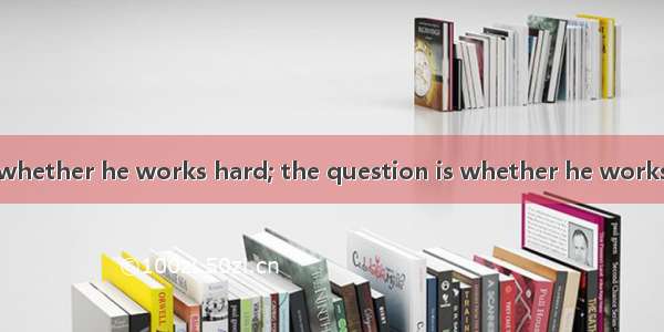 It isnt so much whether he works hard; the question is whether he works .A. above allB. i