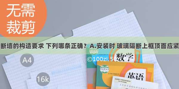 关于玻璃隔断墙的构造要求 下列哪条正确？A.安装时 玻璃隔断上框顶面应紧贴结构底板