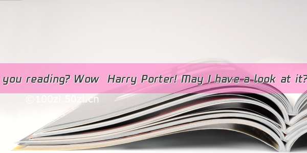 What book are you reading? Wow  Harry Porter! May I have a look at it?Yes  of cour