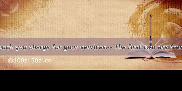 – I wonder how much you charge for your services.-- The first two are free  the third cost