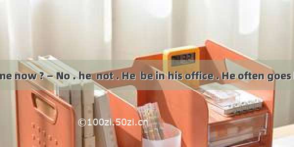 —  he be at home now ? — No . he  not . He  be in his office . He often goes home from wo