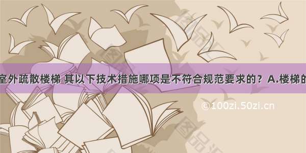 高层建筑的室外疏散楼梯 其以下技术措施哪项是不符合规范要求的？A.楼梯的最小净宽不