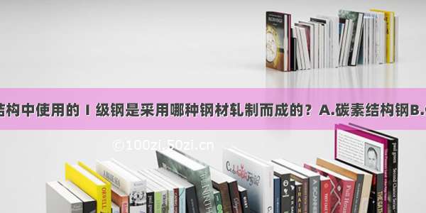 钢筋混凝土结构中使用的Ⅰ级钢是采用哪种钢材轧制而成的？A.碳素结构钢B.低合金钢C.中