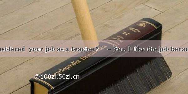 - Have you considered  your job as a teacher?　 - Yes. I like the job because a teacher is