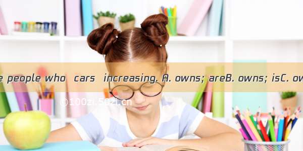 The number of the people who  cars  increasing. A. owns; areB. owns; isC. own; isD. own; a