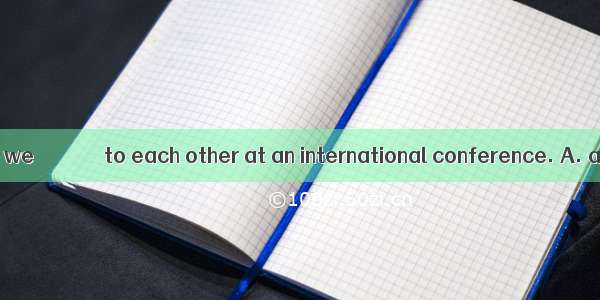 I know Mr Brown； we ＿＿＿＿＿＿ to each other at an international conference. A. are introduced