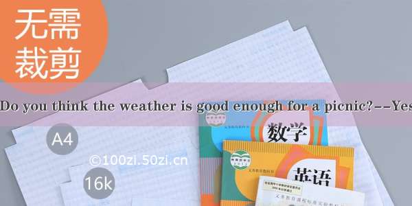 (安徽安庆二模).Do you think the weather is good enough for a picnic?--Yes. You cant hope