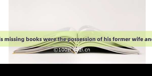 It is said that his missing books were the possession of his former wife and they were val