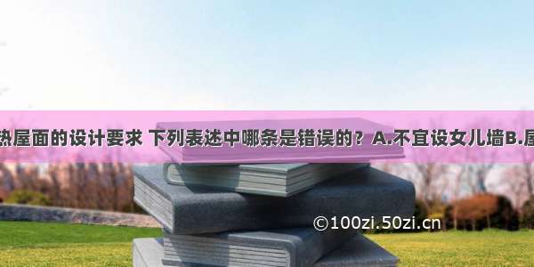 关于架空隔热屋面的设计要求 下列表述中哪条是错误的？A.不宜设女儿墙B.屋面采用女儿