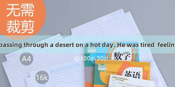 A traveler was passing through a desert on a hot day. He was tired  feeling thirsty and hu