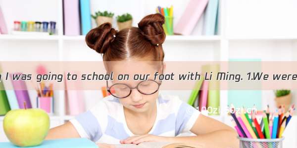 Yesterday morning I was going to school on our foot with Li Ming. 1.We were talking and la