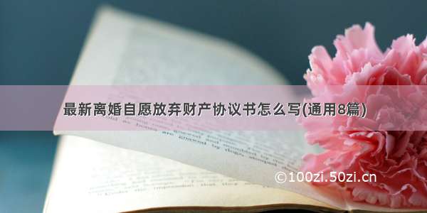 最新离婚自愿放弃财产协议书怎么写(通用8篇)