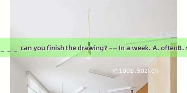 —— How ＿＿＿＿＿＿＿＿ can you finish the drawing? —— In a week. A. oftenB. soonC. longD. rapid