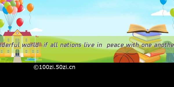 -Wouldn’t be  wonderful world  if all nations live in  peace with one another?　　-What  ple