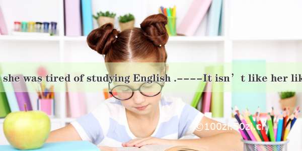 ----Mary said she was tired of studying English .----It isn’t like her like that .A. to sa