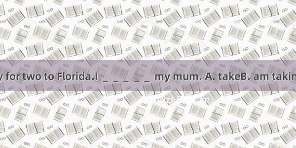 I’ve won a holiday for two to Florida.I ＿＿＿＿＿ my mum. A. takeB. am taking C. have takenD.