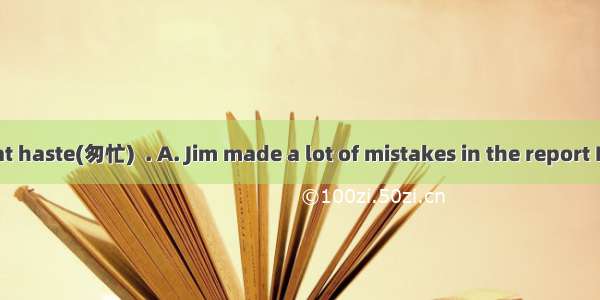 Written in great haste(匆忙)  . A. Jim made a lot of mistakes in the report B. there are ple