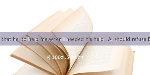 Im surprised that he  to help me when I needed his help . A. should refuse B. would have