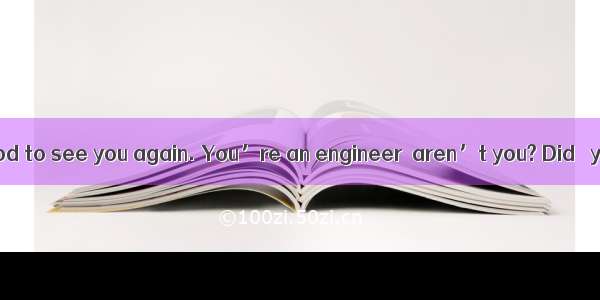 对话填空A: It’s good to see you again. You’re an engineer  aren’t you? Did   you stay in Engla