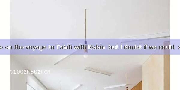 I’d love to go on the voyage to Tahiti with Robin  but I doubt if we could  something lik