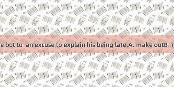 He had no choice but to  an excuse to explain his being late.A. make outB. make upC. make