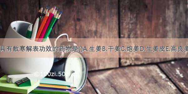 具有散寒解表功效的药物是()A.生姜B.干姜C.炮姜D.生姜皮E.高良姜