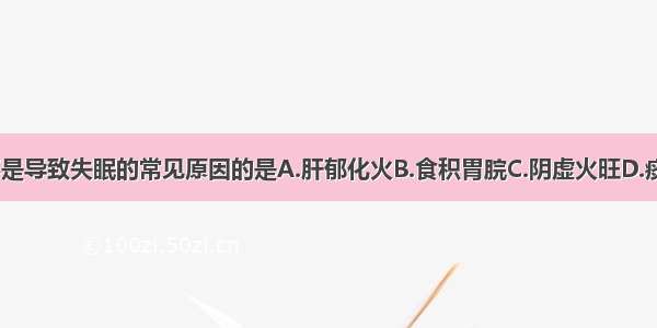 下列各项 不是导致失眠的常见原因的是A.肝郁化火B.食积胃脘C.阴虚火旺D.痰火扰心E.心