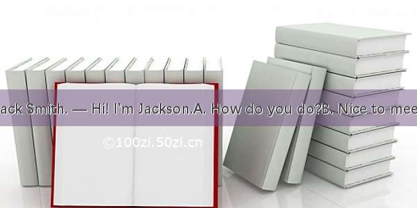 — My name is Jack Smith. — Hi! I’m Jackson.A. How do you do?B. Nice to meet you again.C. H