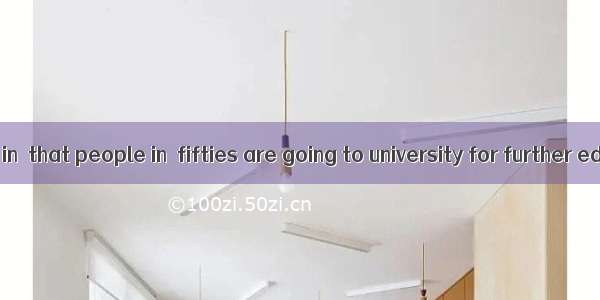 It is not rare in  that people in  fifties are going to university for further education.
