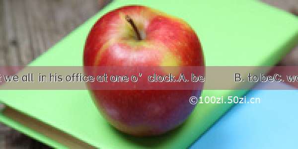 He insisted that we all  in his office at one o’clock.A. be　　　　　　B. to beC. would be　　D. s