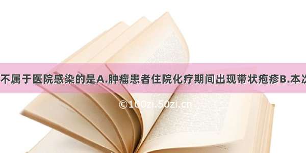 下列几项中 不属于医院感染的是A.肿瘤患者住院化疗期间出现带状疱疹B.本次感染直接与