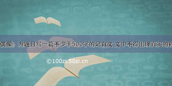 以《我的偶像》为题目写一篇不少于500字的记叙文 文中不得出现真实的校名 人名。