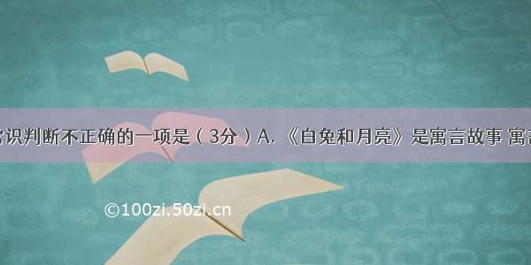 下列文学常识判断不正确的一项是（3分）A. 《白兔和月亮》是寓言故事 寓言是文学体