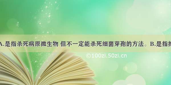 灭菌是指：A.是指杀死病原微生物 但不一定能杀死细菌芽孢的方法。B.是指把物体上所有