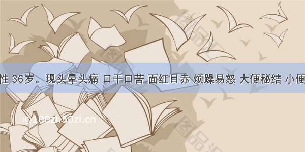 患者男性 36岁。现头晕头痛 口干口苦 面红目赤 烦躁易怒 大便秘结 小便黄赤 舌