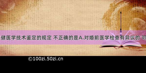 关于母婴保健医学技术鉴定的规定 不正确的是A.对婚前医学检查有异议的 可以申请进行