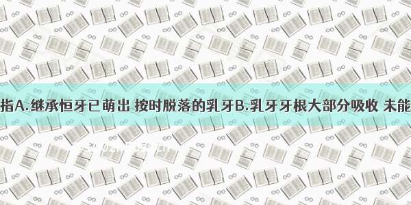 乳牙滞留是指A.继承恒牙已萌出 按时脱落的乳牙B.乳牙牙根大部分吸收 未能脱落的乳牙