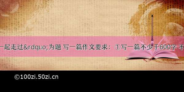 请以“我们一起走过”为题 写一篇作文要求：①写一篇不少于600字 不超过900字的文章