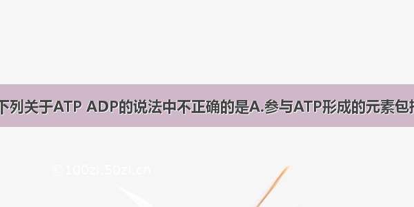 单选题下列关于ATP ADP的说法中不正确的是A.参与ATP形成的元素包括C H O