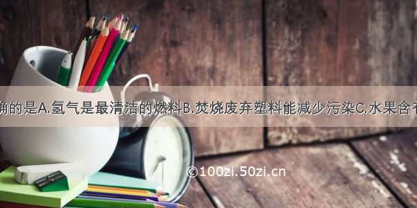 下列说法正确的是A.氢气是最清洁的燃料B.焚烧废弃塑料能减少污染C.水果含有丰富的油脂